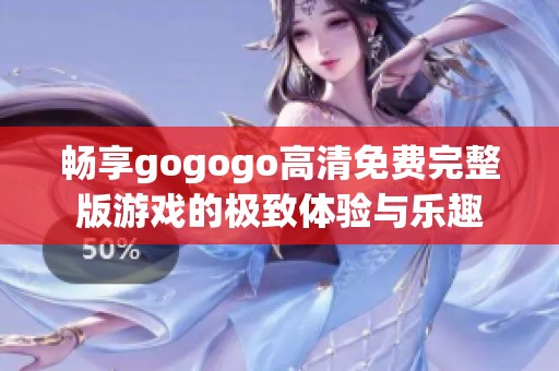 暢享gogogo高清免費(fèi)完整版游戲的極致體驗(yàn)與樂趣