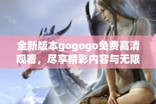 全新版本gogogo免費(fèi)高清觀看，盡享精彩內(nèi)容與無(wú)限樂(lè)趣