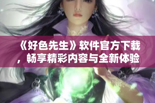 《好色先生》軟件官方下載，暢享精彩內(nèi)容與全新體驗(yàn)