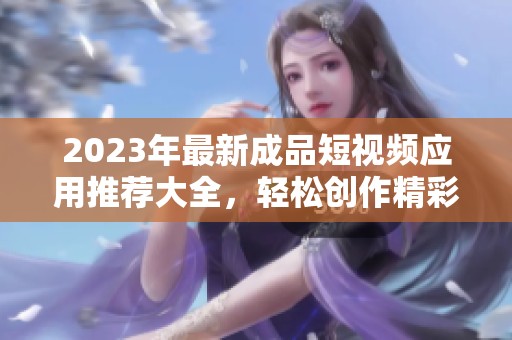 2023年最新成品短視頻應(yīng)用推薦大全，輕松創(chuàng)作精彩內(nèi)容