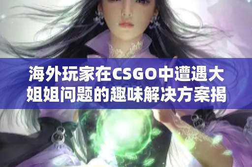 海外玩家在CSGO中遭遇大姐姐問(wèn)題的趣味解決方案揭秘