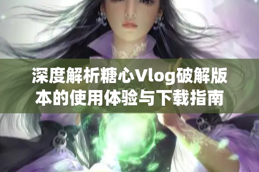 深度解析糖心Vlog破解版本的使用體驗(yàn)與下載指南