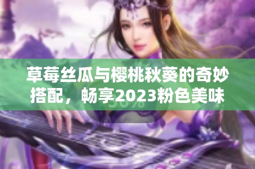 草莓絲瓜與櫻桃秋葵的奇妙搭配，暢享2023粉色美味盛宴