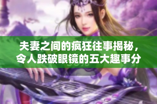 夫妻之間的瘋狂往事揭秘，令人跌破眼鏡的五大趣事分享