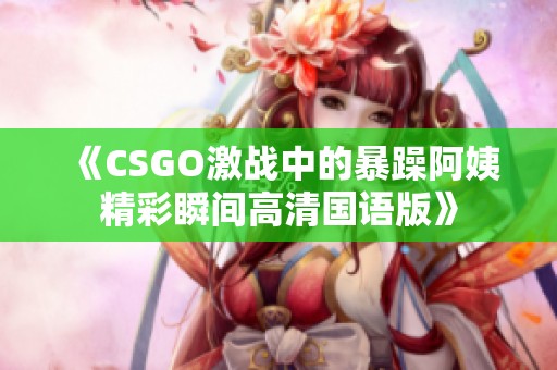 《CSGO激戰(zhàn)中的暴躁阿姨精彩瞬間高清國語版》