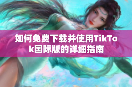 如何免費(fèi)下載并使用TikTok國際版的詳細(xì)指南