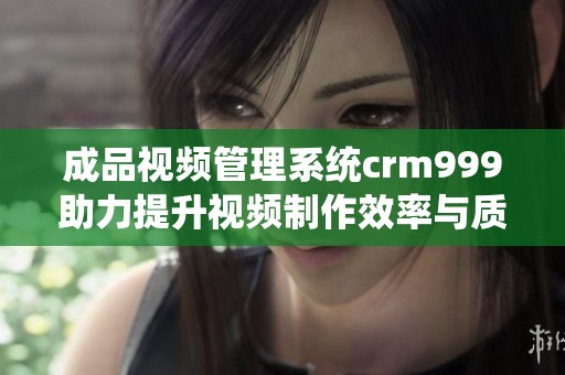 成品視頻管理系統(tǒng)crm999助力提升視頻制作效率與質(zhì)量