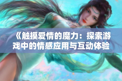 《觸摸愛情的魔力：探索游戲中的情感應(yīng)用與互動體驗(yàn)》