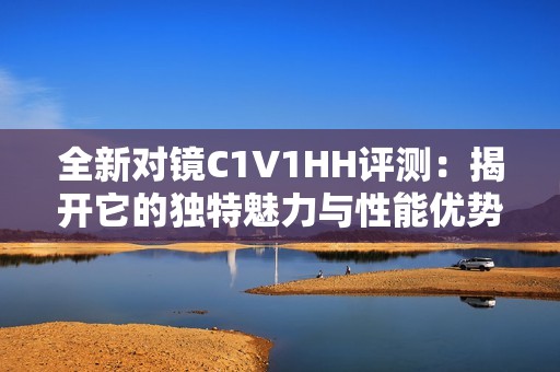 全新對鏡C1V1HH評測：揭開它的獨(dú)特魅力與性能優(yōu)勢