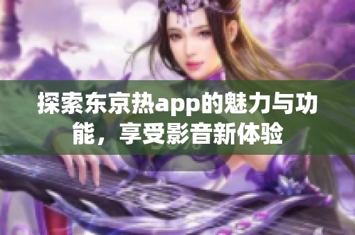 探索東京熱app的魅力與功能，享受影音新體驗