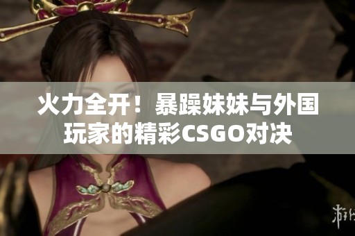 火力全開！暴躁妹妹與外國玩家的精彩CSGO對決