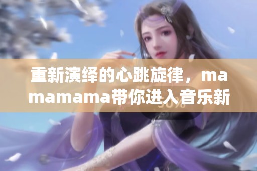 重新演繹的心跳旋律，mamamama帶你進(jìn)入音樂新境界