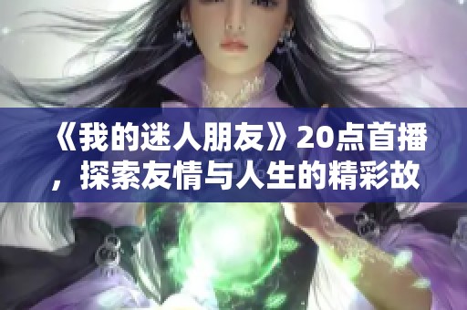 《我的迷人朋友》20點首播，探索友情與人生的精彩故事