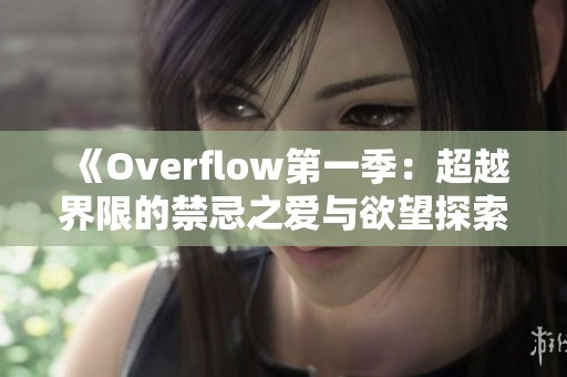 《Overflow第一季：超越界限的禁忌之愛(ài)與欲望探索》