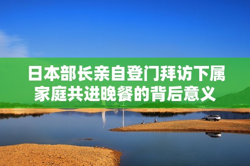 日本部長親自登門拜訪下屬家庭共進(jìn)晚餐的背后意義