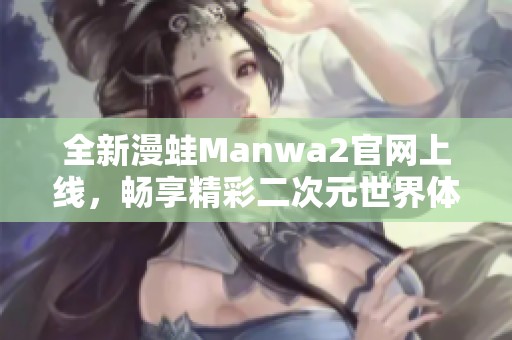 全新漫蛙Manwa2官網(wǎng)上線，暢享精彩二次元世界體驗！