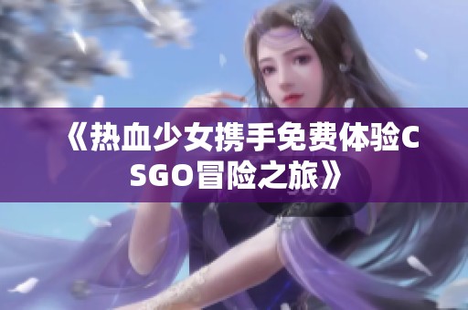 《熱血少女?dāng)y手免費體驗CSGO冒險之旅》