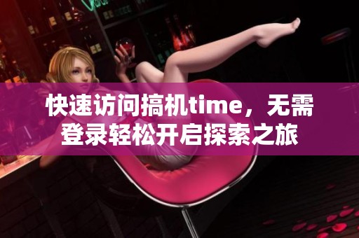 快速訪問搞機time，無需登錄輕松開啟探索之旅