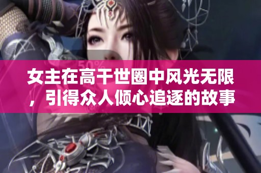 女主在高干世圈中風(fēng)光無(wú)限，引得眾人傾心追逐的故事