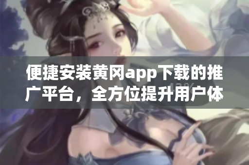 便捷安裝黃岡app下載的推廣平臺(tái)，全方位提升用戶體驗(yàn)