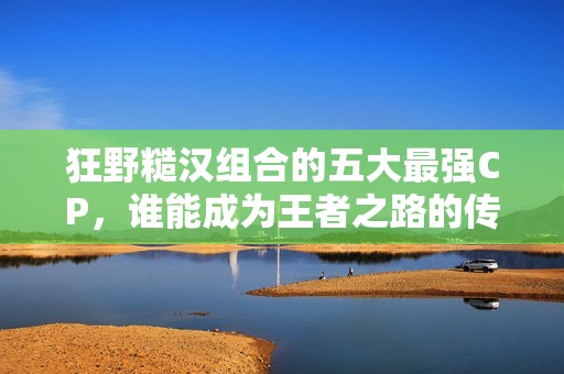 狂野糙漢組合的五大最強(qiáng)CP，誰能成為王者之路的傳奇伙伴