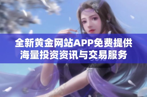 全新黃金網(wǎng)站APP免費(fèi)提供海量投資資訊與交易服務(wù)