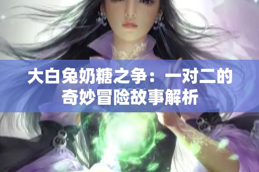 大白兔奶糖之爭(zhēng)：一對(duì)二的奇妙冒險(xiǎn)故事解析