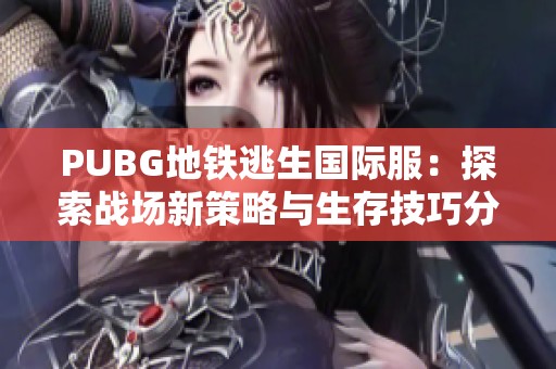 PUBG地鐵逃生國際服：探索戰(zhàn)場新策略與生存技巧分享