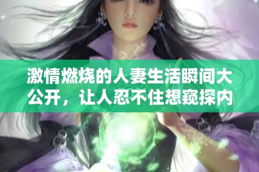 激情燃燒的人妻生活瞬間大公開，讓人忍不住想窺探內(nèi)幕