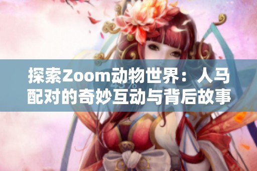 探索Zoom動物世界：人馬配對的奇妙互動與背后故事