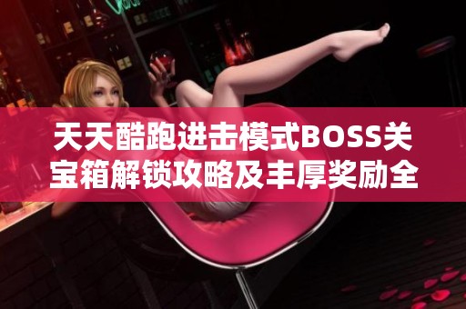 天天酷跑進擊模式BOSS關寶箱解鎖攻略及豐厚獎勵全面解析