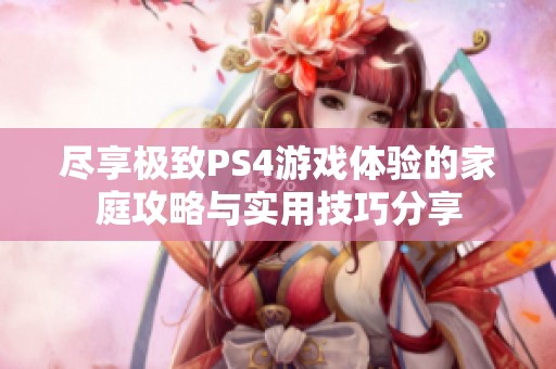 盡享極致PS4游戲體驗(yàn)的家庭攻略與實(shí)用技巧分享