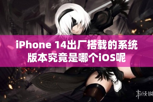 iPhone 14出廠搭載的系統(tǒng)版本究竟是哪個(gè)iOS呢