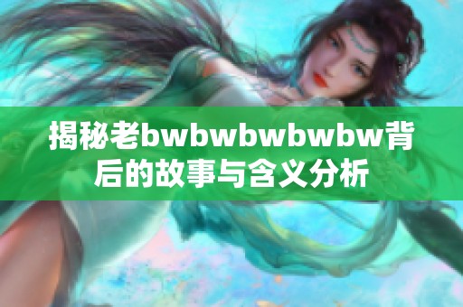 揭秘老bwbwbwbwbw背后的故事與含義分析