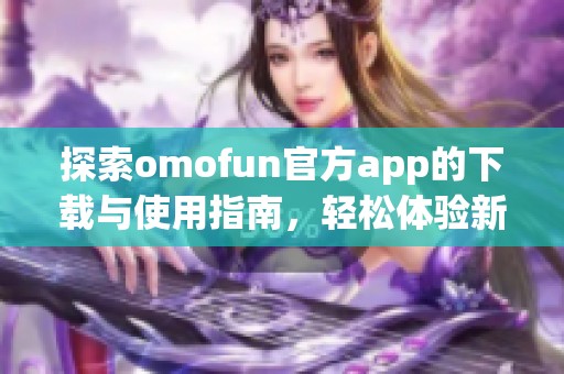 探索omofun官方app的下載與使用指南，輕松體驗(yàn)新樂(lè)趣