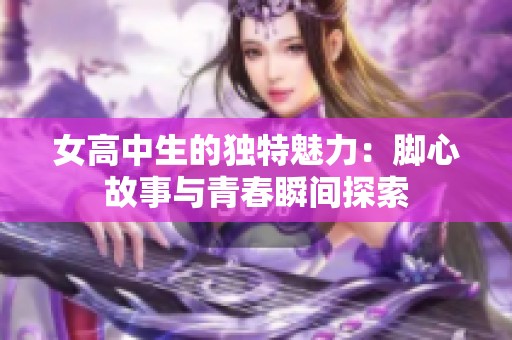 女高中生的獨(dú)特魅力：腳心故事與青春瞬間探索