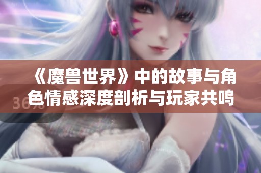 《魔獸世界》中的故事與角色情感深度剖析與玩家共鳴探討