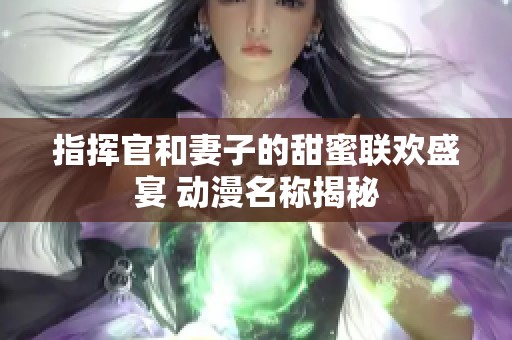 指揮官和妻子的甜蜜聯(lián)歡盛宴 動(dòng)漫名稱揭秘