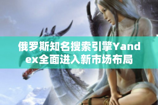 俄羅斯知名搜索引擎Yandex全面進(jìn)入新市場(chǎng)布局