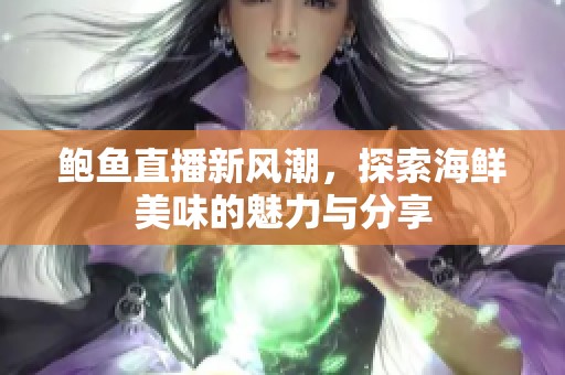 鮑魚直播新風(fēng)潮，探索海鮮美味的魅力與分享