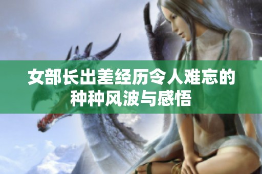 女部長出差經(jīng)歷令人難忘的種種風波與感悟