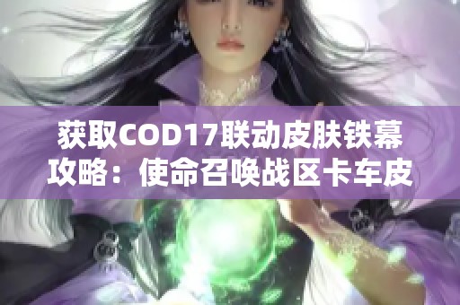 獲取COD17聯(lián)動(dòng)皮膚鐵幕攻略：使命召喚戰(zhàn)區(qū)卡車(chē)皮膚詳細(xì)介紹