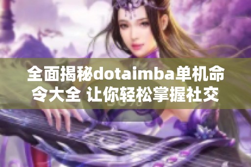 全面揭秘dotaimba單機命令大全 讓你輕松掌握社交游戲策略