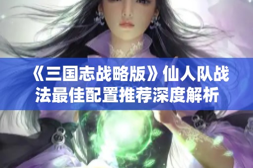 《三國志戰(zhàn)略版》仙人隊(duì)?wèi)?zhàn)法最佳配置推薦深度解析