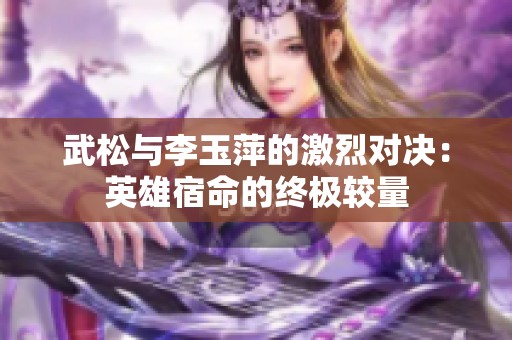 武松與李玉萍的激烈對(duì)決：英雄宿命的終極較量