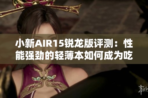 小新AIR15銳龍版評(píng)測(cè)：性能強(qiáng)勁的輕薄本如何成為吃雞游戲利器