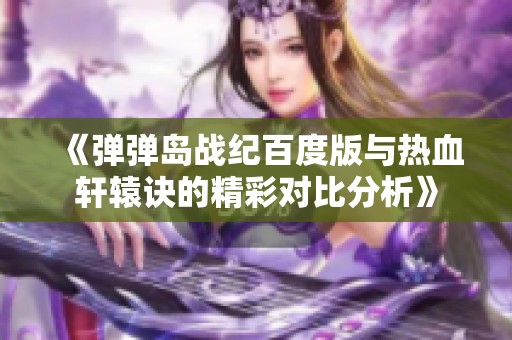 《彈彈島戰(zhàn)紀百度版與熱血軒轅訣的精彩對比分析》