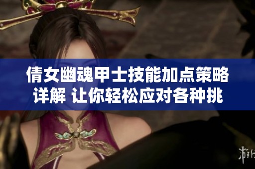 倩女幽魂甲士技能加點策略詳解 讓你輕松應對各種挑戰(zhàn)