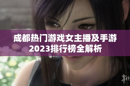 成都熱門游戲女主播及手游2023排行榜全解析