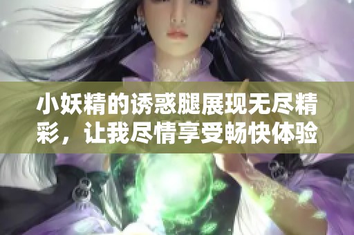 小妖精的誘惑腿展現無盡精彩，讓我盡情享受暢快體驗